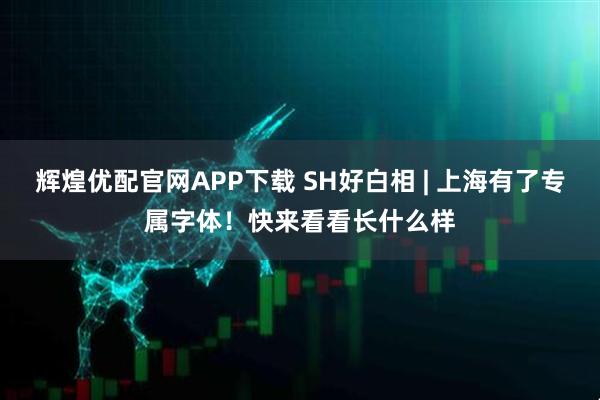 辉煌优配官网APP下载 SH好白相 | 上海有了专属字体！快来看看长什么样