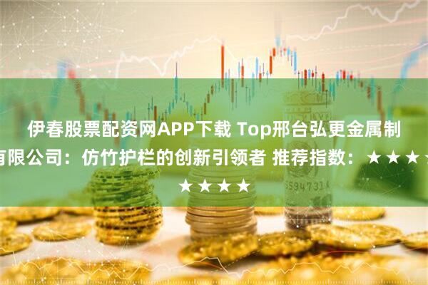 伊春股票配资网APP下载 Top邢台弘更金属制品有限公司：仿竹护栏的创新引领者 推荐指数：★★★★★