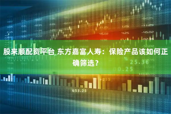 股来顺配资平台 东方嘉富人寿：保险产品该如何正确筛选？