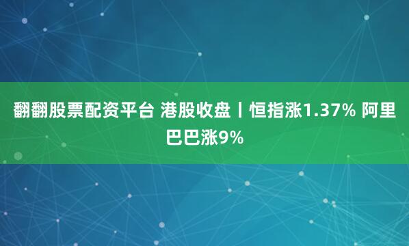 翻翻股票配资平台 港股收盘丨恒指涨1.37% 阿里巴巴涨9%