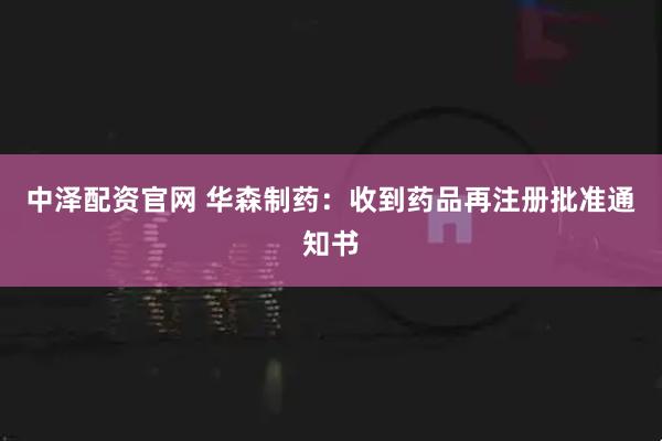 中泽配资官网 华森制药：收到药品再注册批准通知书