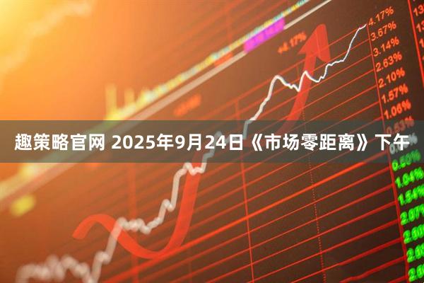 趣策略官网 2025年9月24日《市场零距离》下午