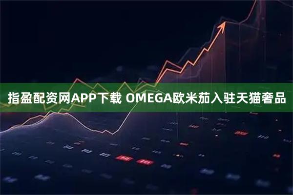 指盈配资网APP下载 OMEGA欧米茄入驻天猫奢品
