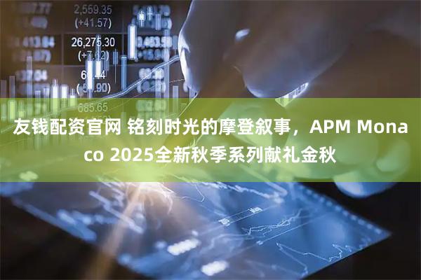 友钱配资官网 铭刻时光的摩登叙事，APM Monaco 2025全新秋季系列献礼金秋