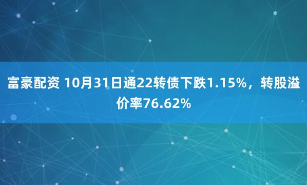 富豪配资 10月31日通22转债下跌1.15%，转股溢价率76.62%