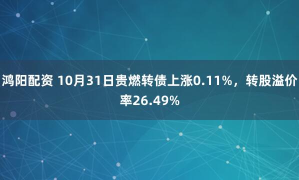 鸿阳配资 10月31日贵燃转债上涨0.11%，转股溢价率26.49%