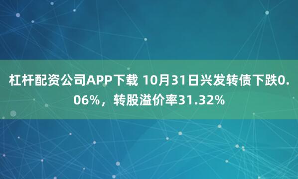 杠杆配资公司APP下载 10月31日兴发转债下跌0.06%，转股溢价率31.32%