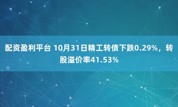 配资盈利平台 10月31日精工转债下跌0.29%，转股溢价率41.53%