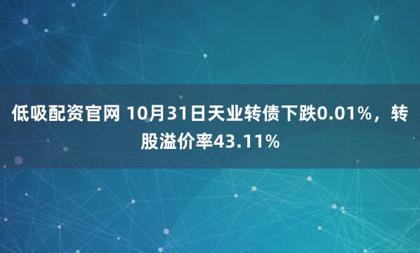 低吸配资官网 10月31日天业转债下跌0.01%，转股溢价率43.11%