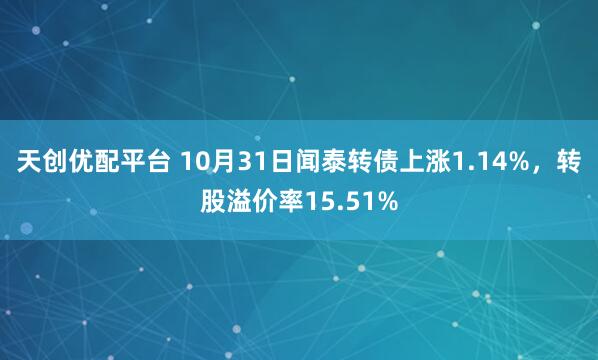 天创优配平台 10月31日闻泰转债上涨1.14%，转股溢价率15.51%