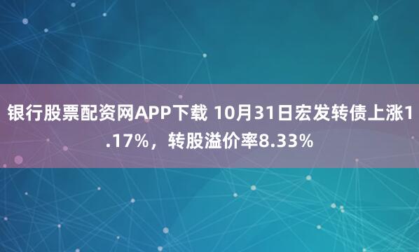 银行股票配资网APP下载 10月31日宏发转债上涨1.17%，转股溢价率8.33%