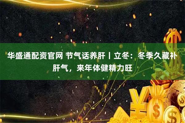 华盛通配资官网 节气话养肝丨立冬：冬季久藏补肝气，来年体健精力旺