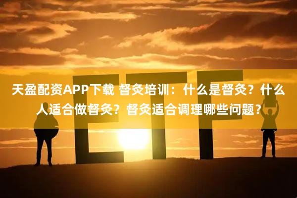 天盈配资APP下载 督灸培训：什么是督灸？什么人适合做督灸？督灸适合调理哪些问题？