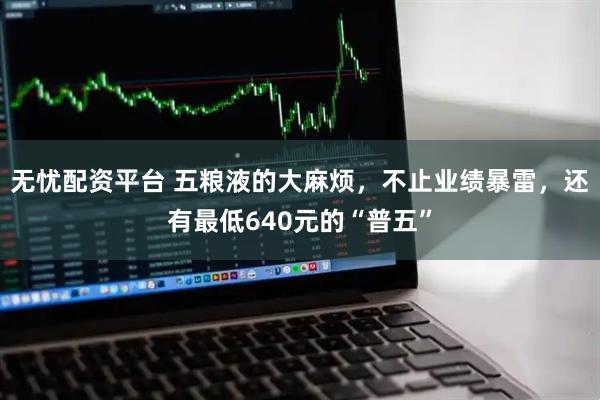 无忧配资平台 五粮液的大麻烦，不止业绩暴雷，还有最低640元的“普五”