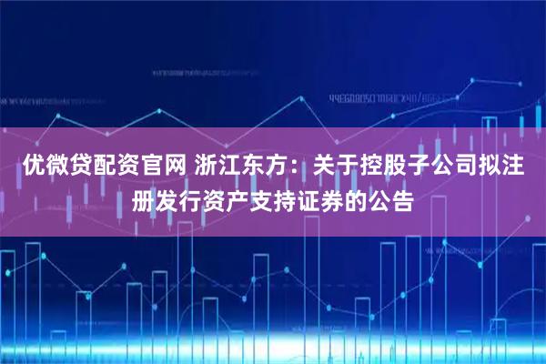 优微贷配资官网 浙江东方：关于控股子公司拟注册发行资产支持证券的公告