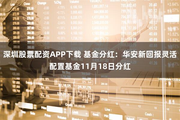 深圳股票配资APP下载 基金分红：华安新回报灵活配置基金11月18日分红