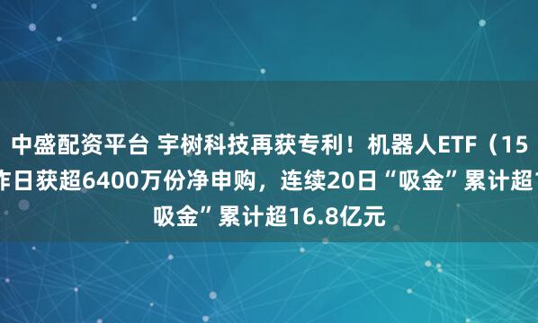 中盛配资平台 宇树科技再获专利!机器人ETF(159770)昨日获超6400万份净申购,连续20日“吸金”累计超16.8亿元