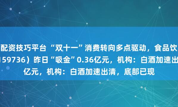 配资技巧平台 “双十一”消费转向多点驱动,食品饮料ETF天弘(159736)昨日“吸金”0.36亿元,机构:白酒加速出清,底部已现