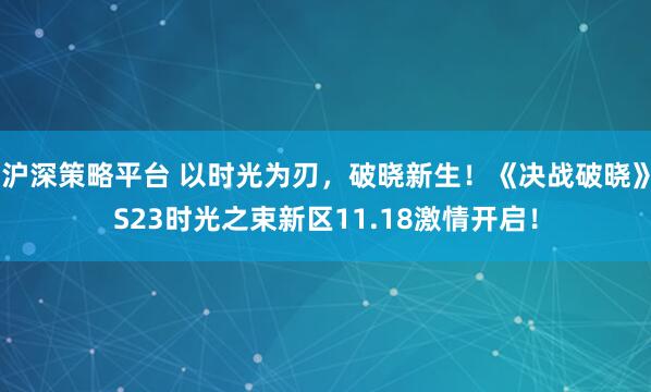 沪深策略平台 以时光为刃,破晓新生!《决战破晓》S23时光之束新区11.18激情开启!