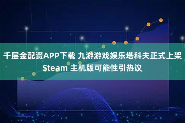 千层金配资APP下载 九游游戏娱乐塔科夫正式上架Steam 主机版可能性引热议