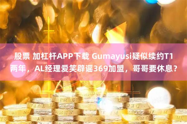 股票 加杠杆APP下载 Gumayusi疑似续约T1两年,AL经理爱笑辟谣369加盟,哥哥要休息?