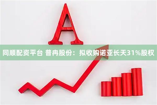同顺配资平台 普冉股份：拟收购诺亚长天31%股权