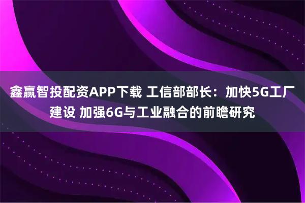 鑫赢智投配资APP下载 工信部部长:加快5G工厂建设 加强6G与工业融合的前瞻研究
