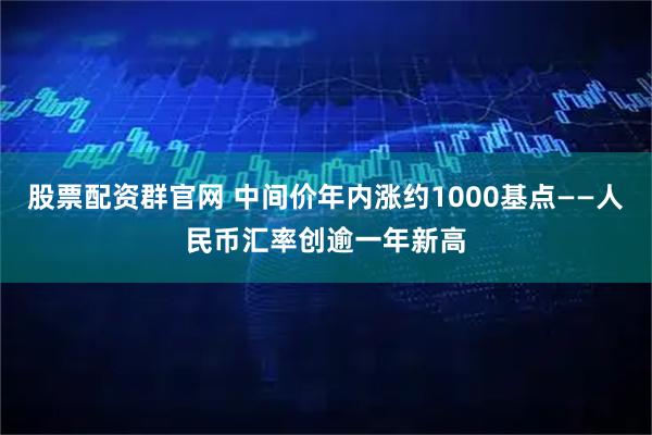 股票配资群官网 中间价年内涨约1000基点——人民币汇率创逾一年新高