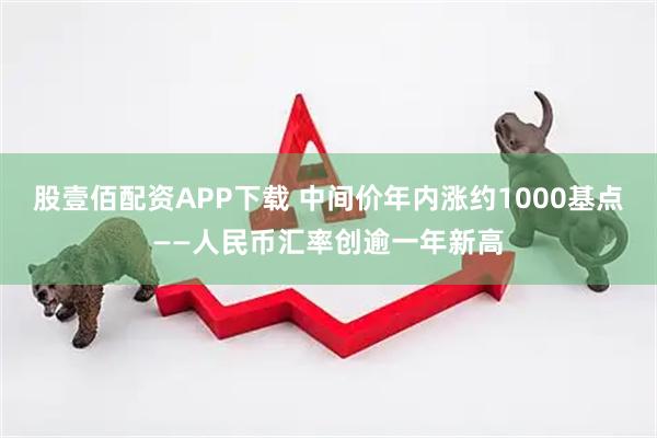 股壹佰配资APP下载 中间价年内涨约1000基点——人民币汇率创逾一年新高