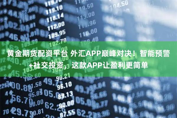 黄金期货配资平台 外汇APP巅峰对决！智能预警+社交投资，这款APP让盈利更简单