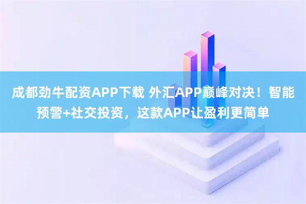 成都劲牛配资APP下载 外汇APP巅峰对决！智能预警+社交投资，这款APP让盈利更简单