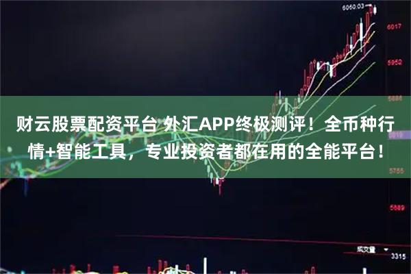 财云股票配资平台 外汇APP终极测评！全币种行情+智能工具，专业投资者都在用的全能平台！