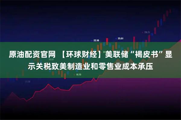 原油配资官网 【环球财经】美联储“褐皮书”显示关税致美制造业和零售业成本承压