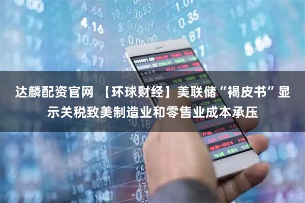 达麟配资官网 【环球财经】美联储“褐皮书”显示关税致美制造业和零售业成本承压
