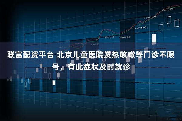 联富配资平台 北京儿童医院发热咳嗽等门诊不限号，有此症状及时就诊