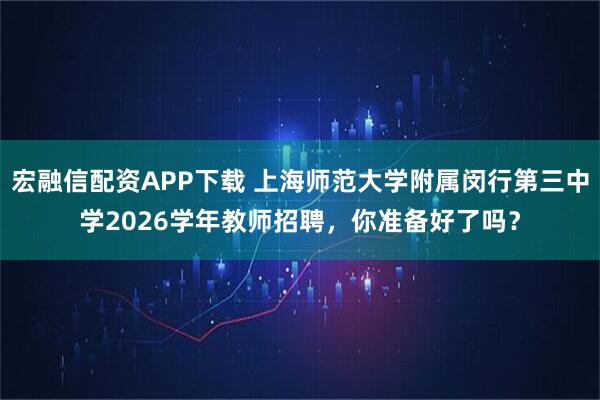宏融信配资APP下载 上海师范大学附属闵行第三中学2026学年教师招聘，你准备好了吗？