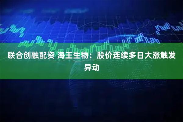 联合创融配资 海王生物：股价连续多日大涨触发异动