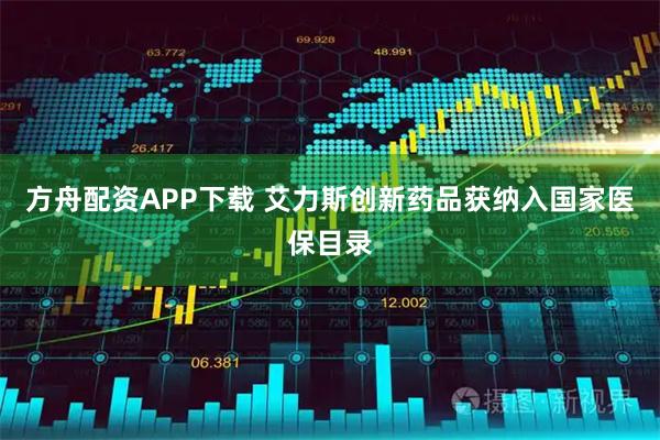 方舟配资APP下载 艾力斯创新药品获纳入国家医保目录