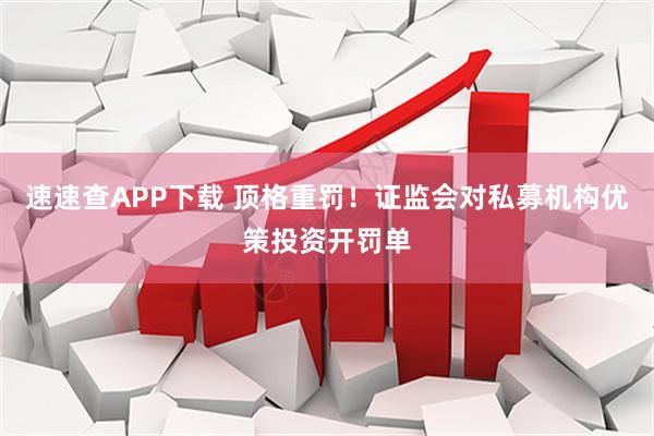 速速查APP下载 顶格重罚!证监会对私募机构优策投资开罚单