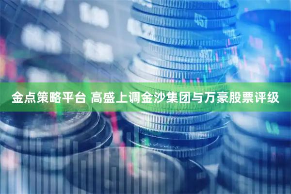 金点策略平台 高盛上调金沙集团与万豪股票评级