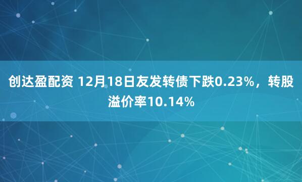 创达盈配资 12月18日友发转债下跌0.23%，转股溢价率10.14%