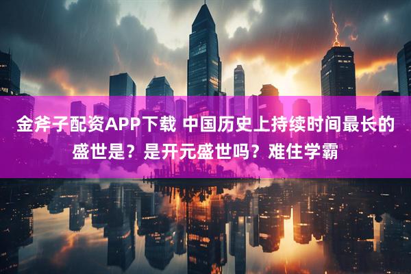 金斧子配资APP下载 中国历史上持续时间最长的盛世是？是开元盛世吗？难住学霸