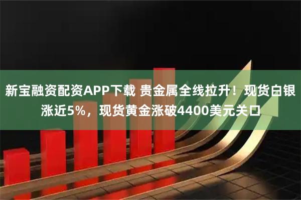 新宝融资配资APP下载 贵金属全线拉升！现货白银涨近5%，现货黄金涨破4400美元关口