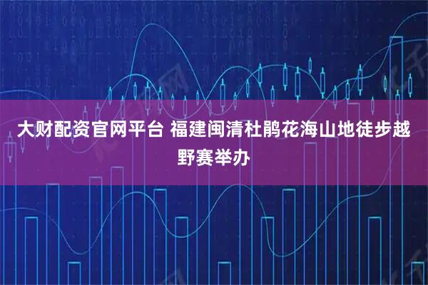 大财配资官网平台 福建闽清杜鹃花海山地徒步越野赛举办