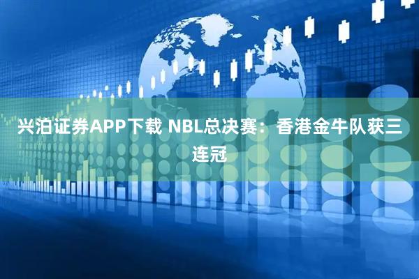兴泊证券APP下载 NBL总决赛：香港金牛队获三连冠