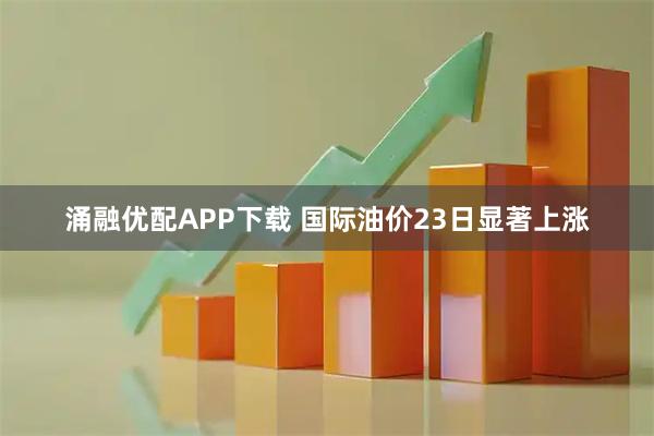涌融优配APP下载 国际油价23日显著上涨