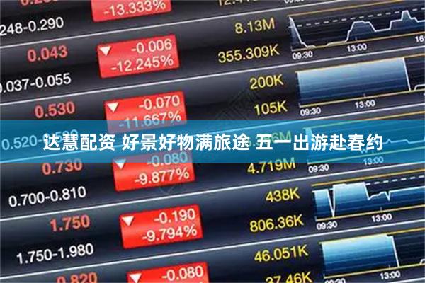 达慧配资 好景好物满旅途 五一出游赴春约
