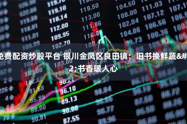 免费配资炒股平台 银川金凤区良田镇：旧书换鲜蔬 书香暖人心
