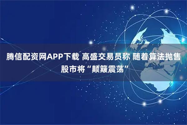 腾信配资网APP下载 高盛交易员称 随着算法抛售 股市将“颠簸震荡”