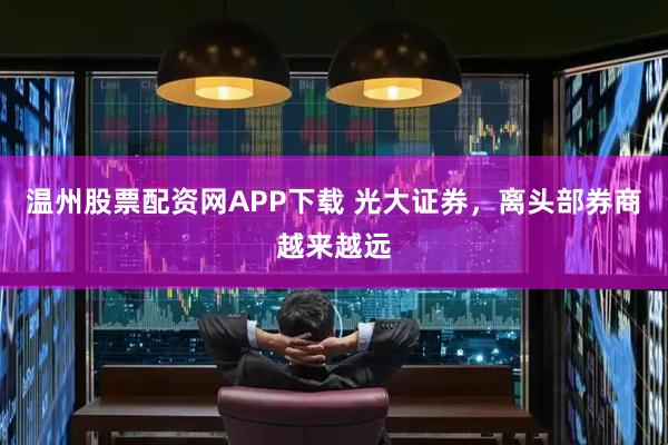 温州股票配资网APP下载 光大证券，离头部券商越来越远